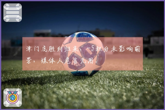 津门虎胜利归来，-5积分未影响前景，媒体人危言无用。