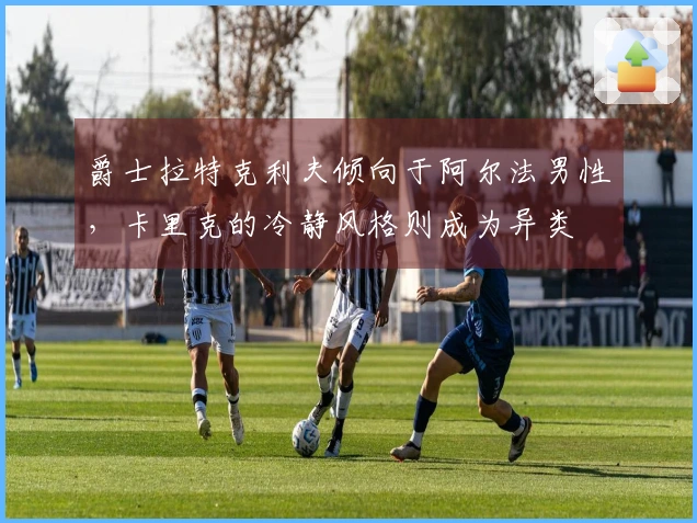 爵士拉特克利夫倾向于阿尔法男性，卡里克的冷静风格则成为异类