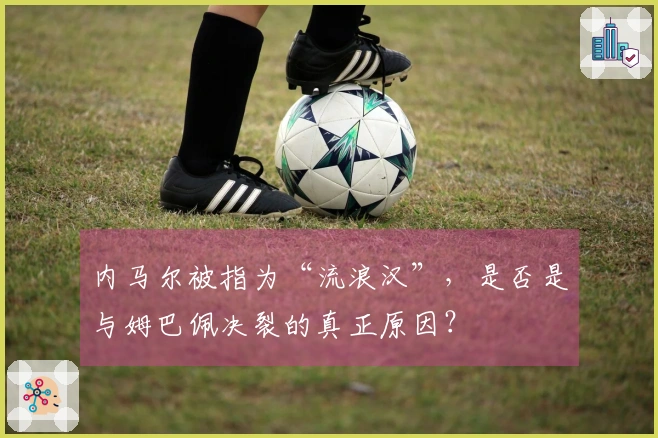 内马尔被指为“流浪汉”，是否是与姆巴佩决裂的真正原因？