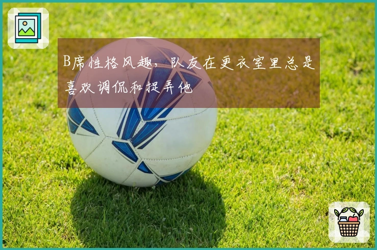 B席性格风趣，队友在更衣室里总是喜欢调侃和捉弄他