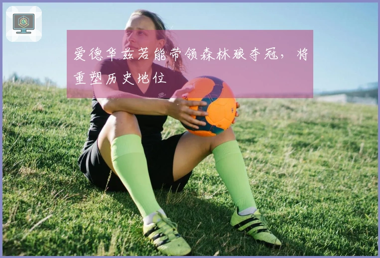 爱德华兹若能带领森林狼夺冠，将重塑历史地位