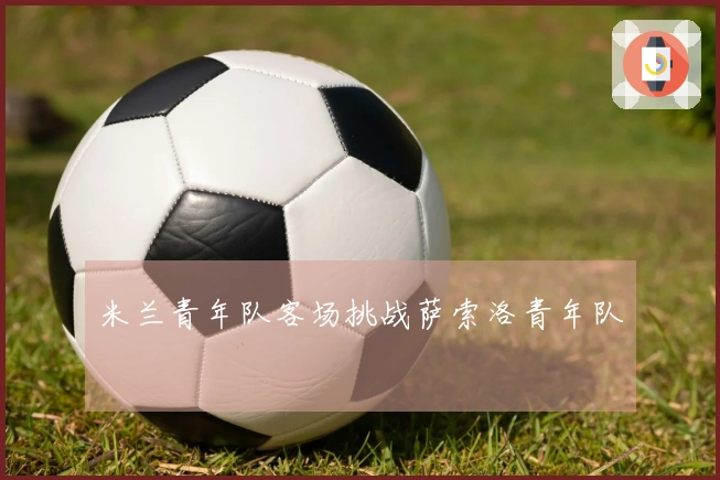 米兰青年队客场挑战萨索洛青年队