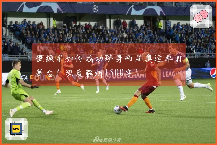 樊振东如何成功跻身两届奥运单打舞台？深度解析1500字！