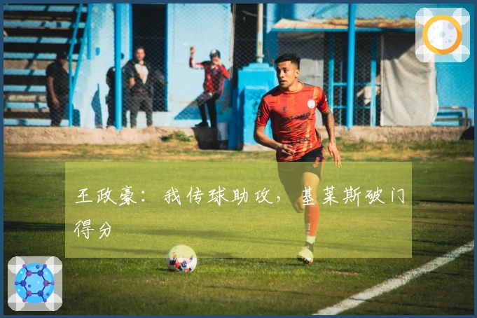 王政豪：我传球助攻，基莱斯破门得分
