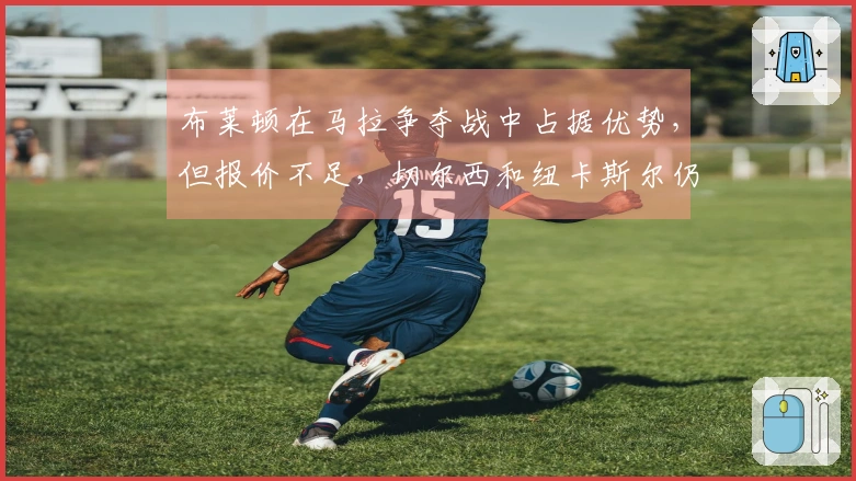 布莱顿在马拉争夺战中占据优势，但报价不足，切尔西和纽卡斯尔仍存潜力