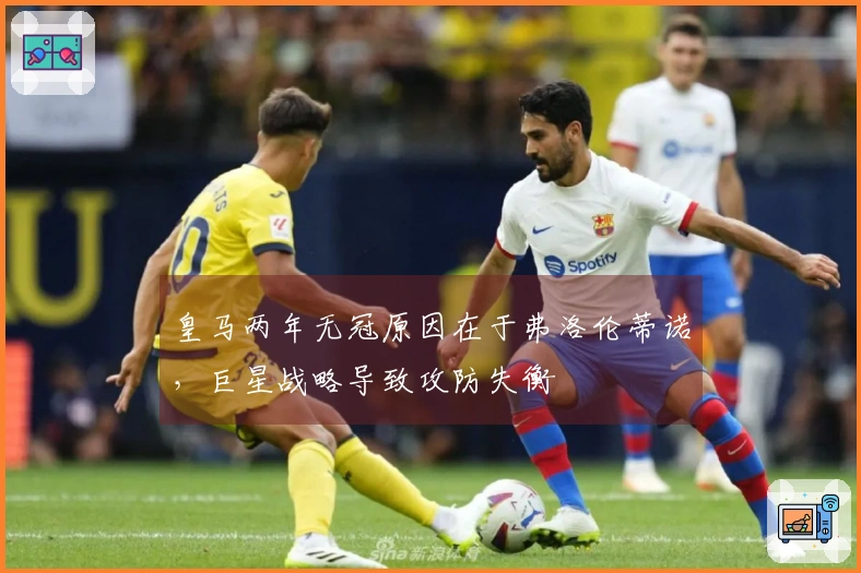 皇马两年无冠原因在于弗洛伦蒂诺，巨星战略导致攻防失衡