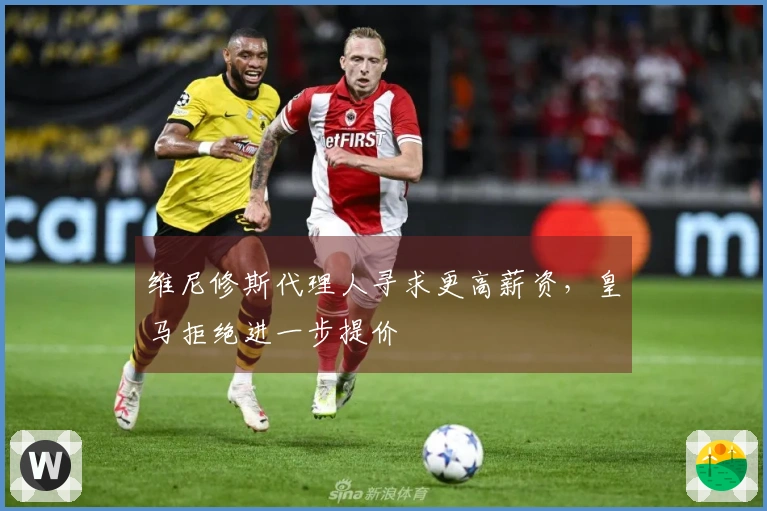维尼修斯代理人寻求更高薪资，皇马拒绝进一步提价